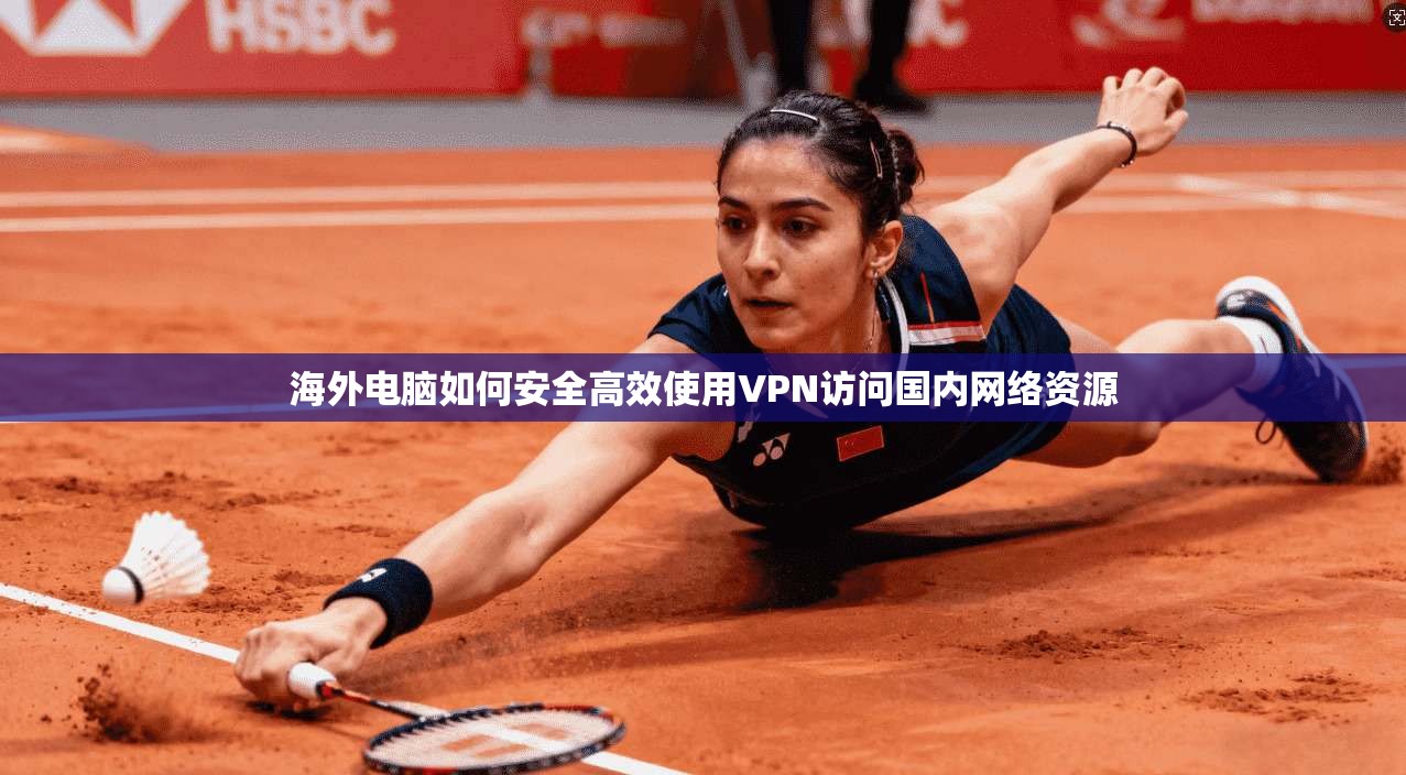 海外电脑如何安全高效使用VPN访问国内网络资源