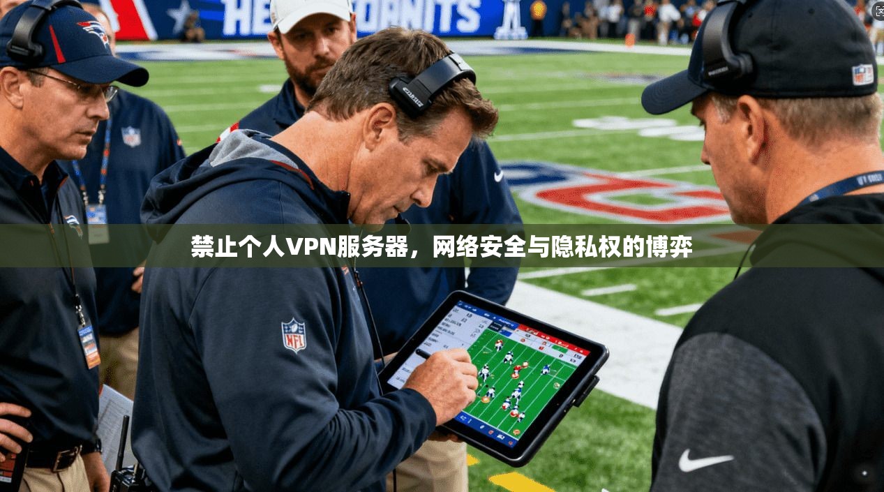 禁止个人VPN服务器，网络安全与隐私权的博弈