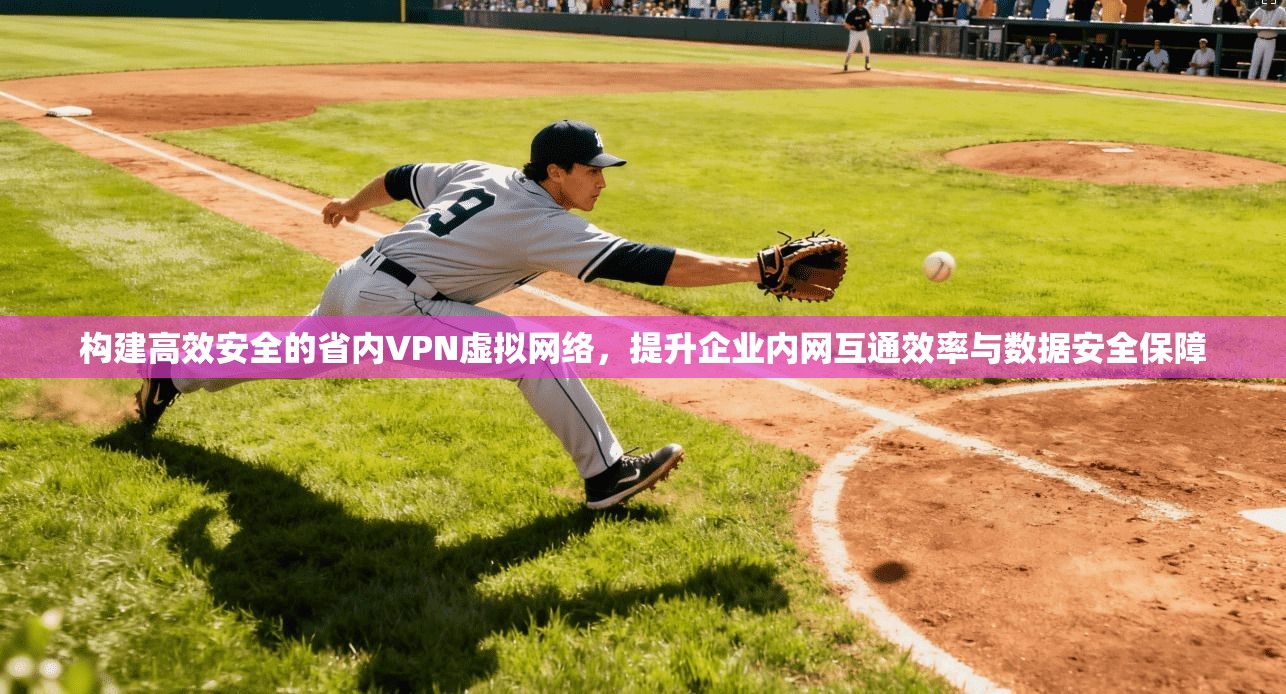 构建高效安全的省内VPN虚拟网络,提升企业内网互通效率与数据安全保障 构建高效安全的省内VPN虚拟网络,提升企业内网互通效率与数据安全保障