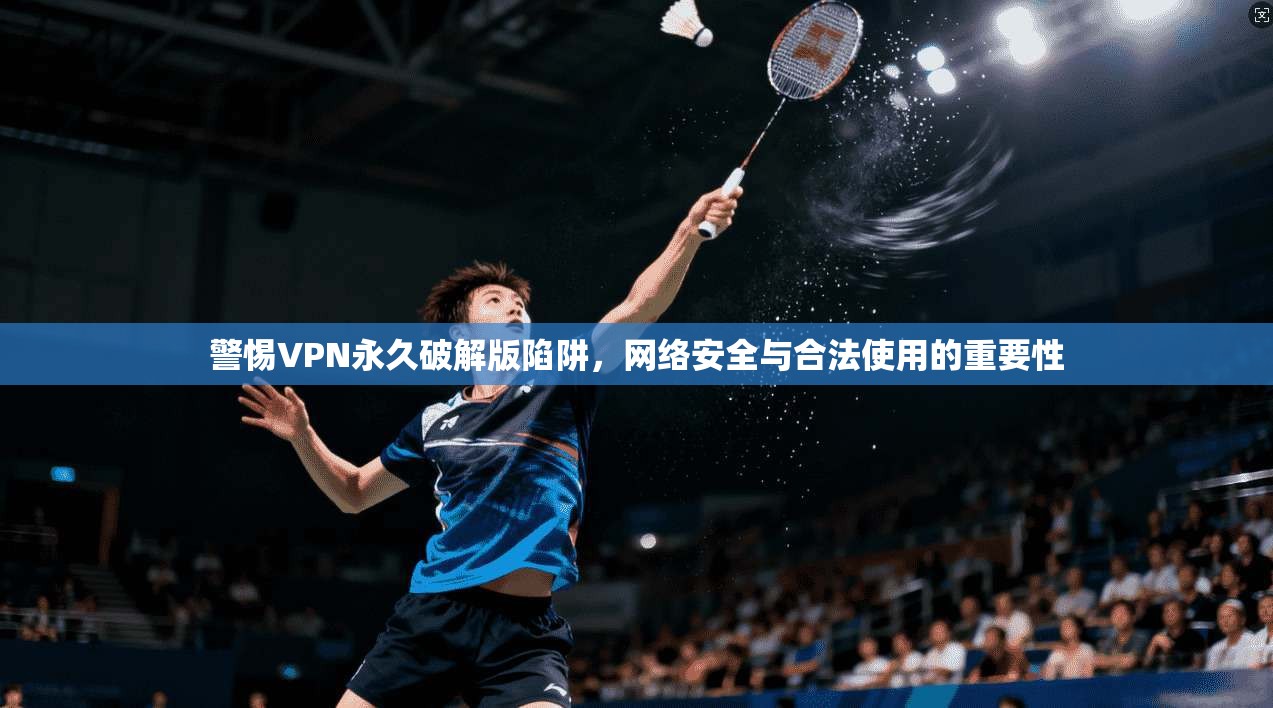 警惕VPN永久破解版陷阱，网络安全与合法使用的重要性