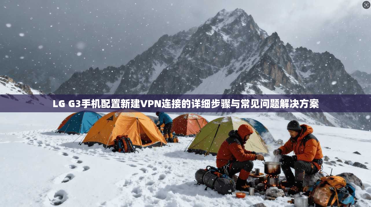 LG G3手机配置新建VPN连接的详细步骤与常见问题解决方案