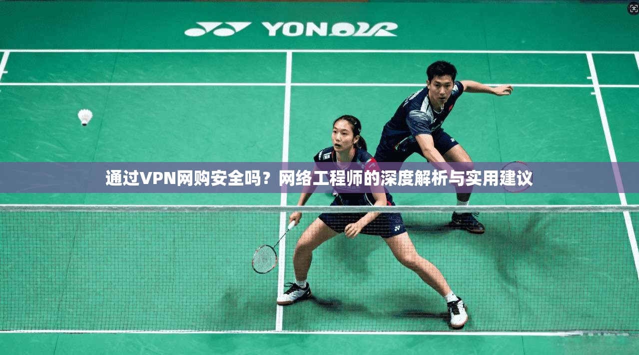 通过VPN网购安全吗?网络工程师的深度解析与实用建议 通过VPN网购安全吗?网络工程师的深度解析与实用建议