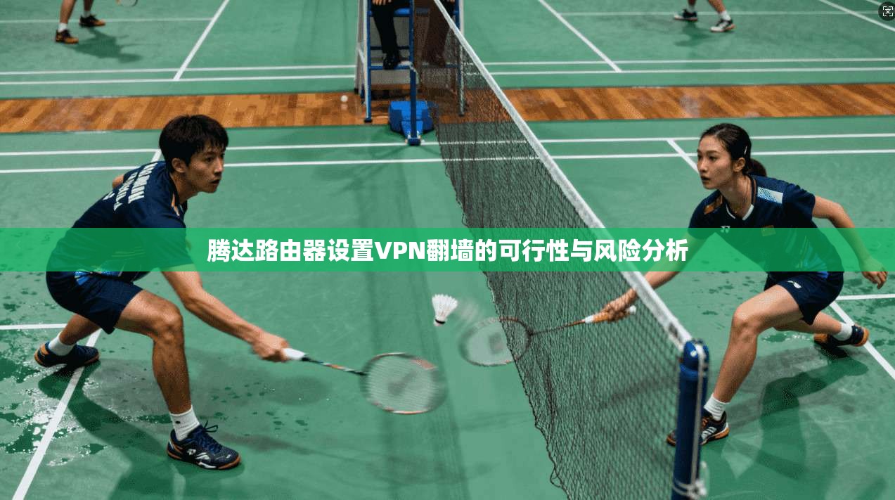 腾达路由器设置VPN翻墙的可行性与风险分析 腾达路由器设置VPN翻墙的可行性与风险分析