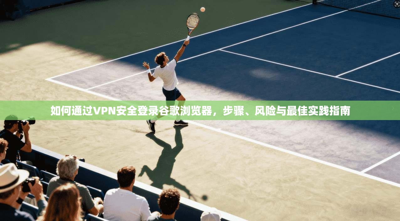 如何通过VPN安全登录谷歌浏览器，步骤、风险与最佳实践指南