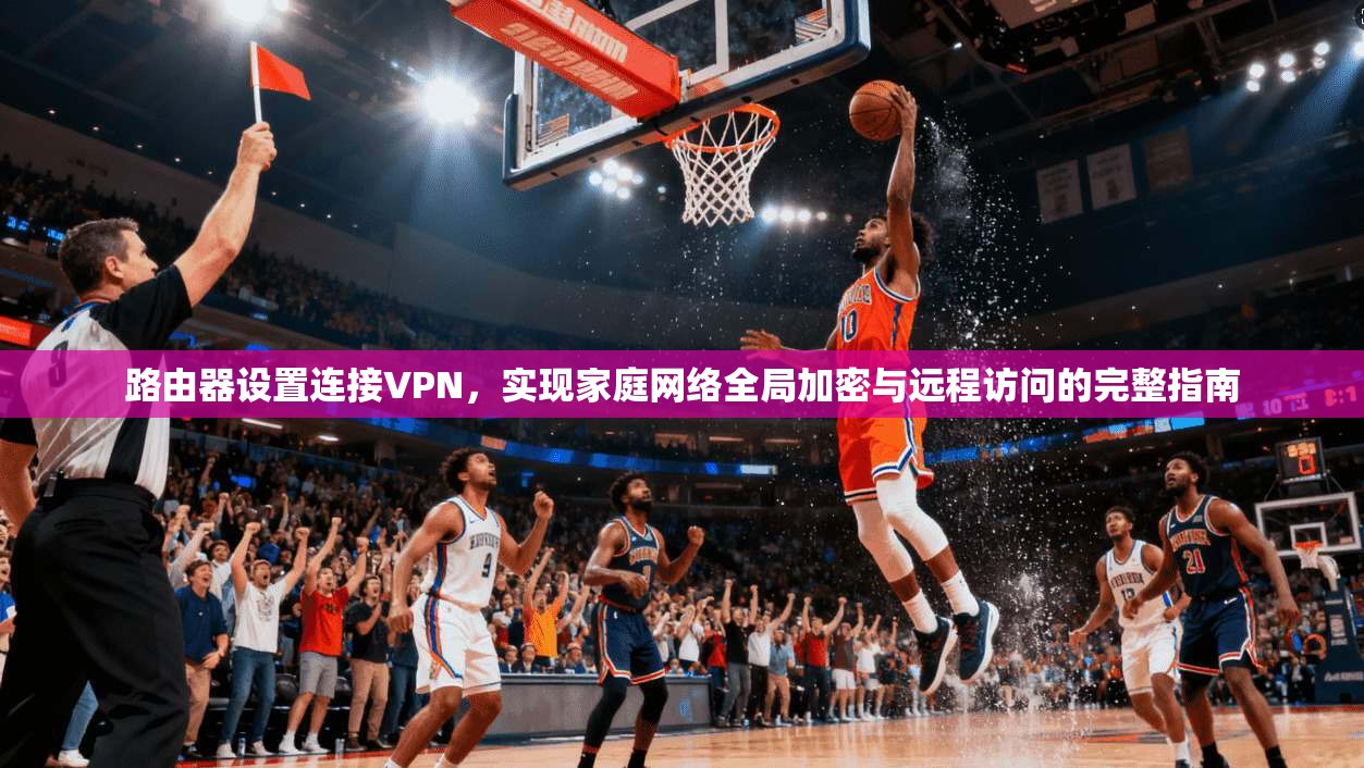 路由器设置连接VPN，实现家庭网络全局加密与远程访问的完整指南