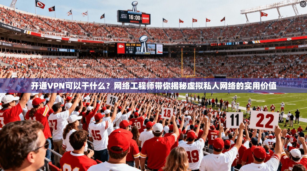 开通VPN可以干什么？网络工程师带你揭秘虚拟私人网络的实用价值
