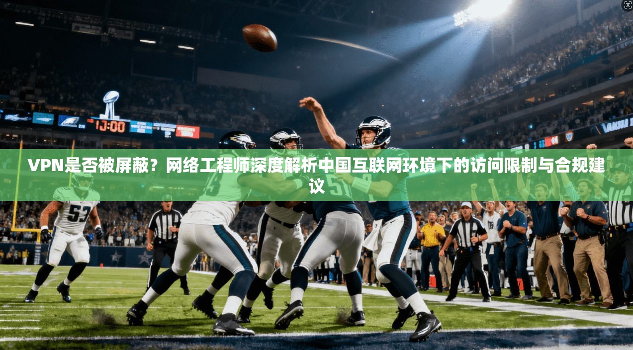 VPN是否被屏蔽？网络工程师深度解析中国互联网环境下的访问限制与合规建议