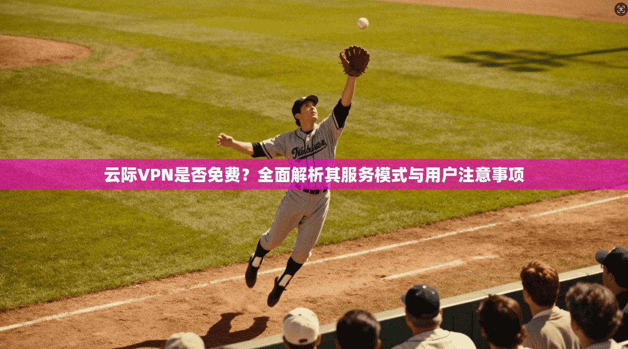 云际VPN是否免费?全面解析其服务模式与用户注意事项 云际VPN是否免费?全面解析其服务模式与用户注意事项