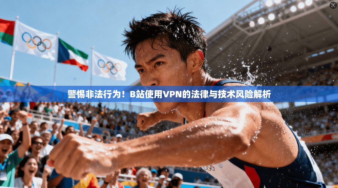 警惕非法行为！B站使用VPN的法律与技术风险解析