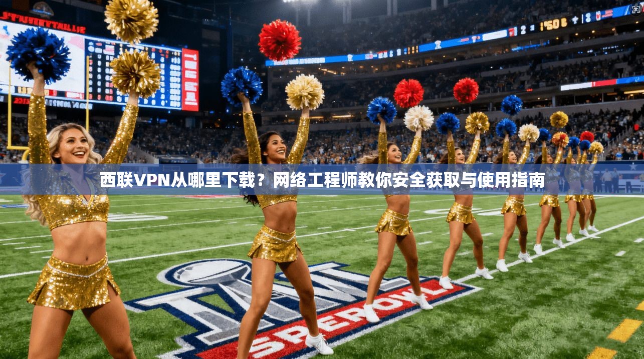 西联VPN从哪里下载？网络工程师教你安全获取与使用指南