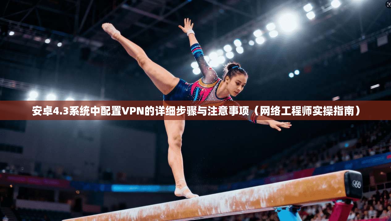 安卓4.3系统中配置VPN的详细步骤与注意事项（网络工程师实操指南）