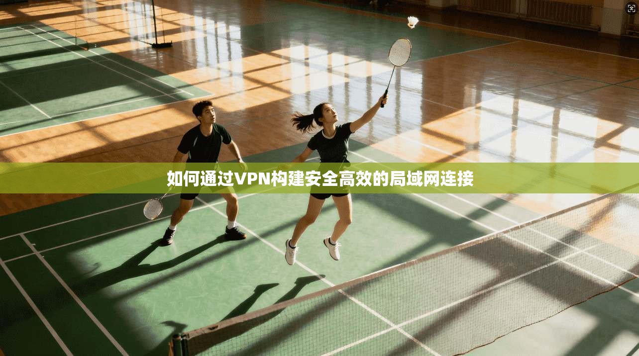 如何通过VPN构建安全高效的局域网连接 如何通过VPN构建安全高效的局域网连接