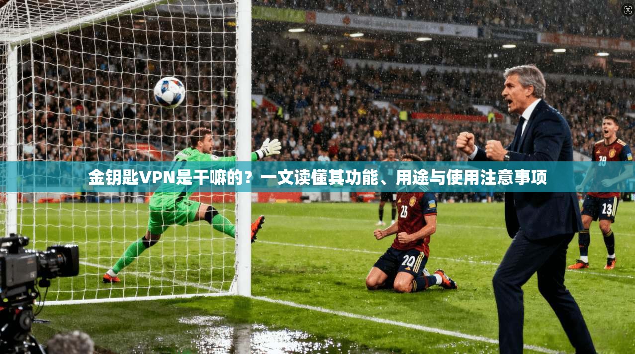 金钥匙VPN是干嘛的？一文读懂其功能、用途与使用注意事项