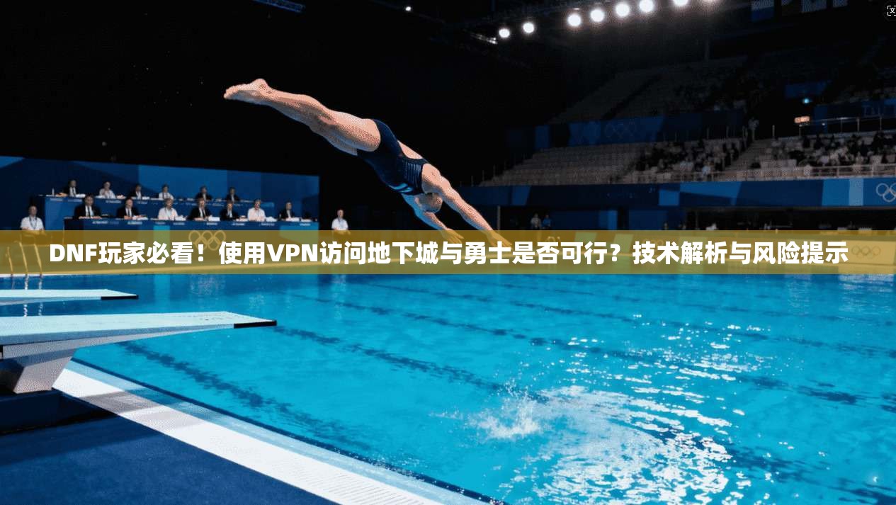 DNF玩家必看！使用VPN访问地下城与勇士是否可行？技术解析与风险提示