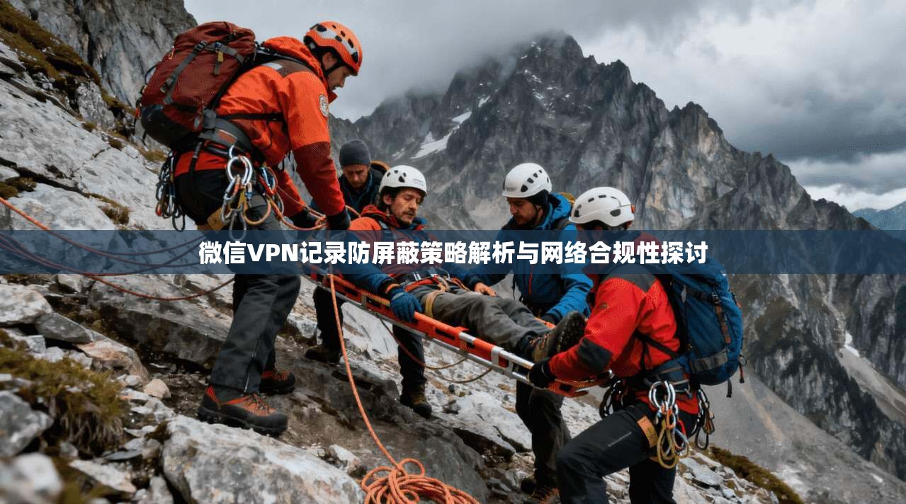 微信VPN记录防屏蔽策略解析与网络合规性探讨