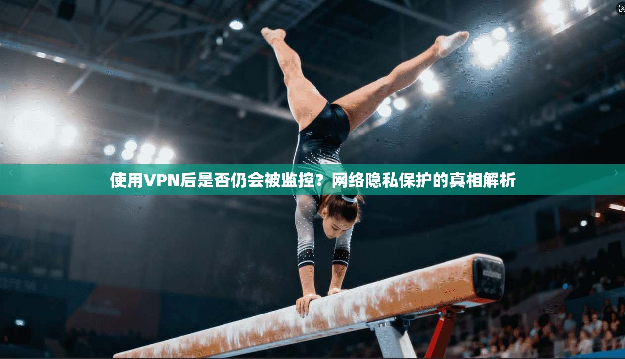 使用VPN后是否仍会被监控?网络隐私保护的真相解析 使用VPN后是否仍会被监控?网络隐私保护的真相解析