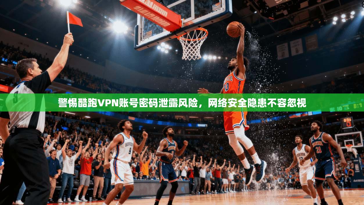 警惕酷跑VPN账号密码泄露风险，网络安全隐患不容忽视