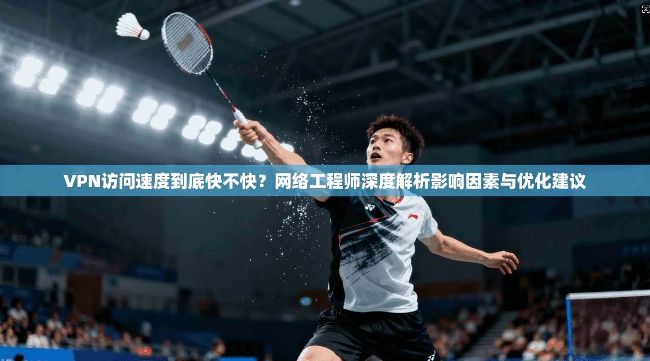 VPN访问速度到底快不快?网络工程师深度解析影响因素与优化建议