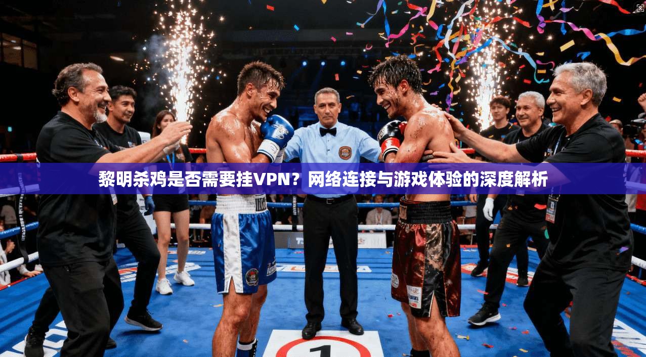 黎明杀鸡是否需要挂VPN？网络连接与游戏体验的深度解析