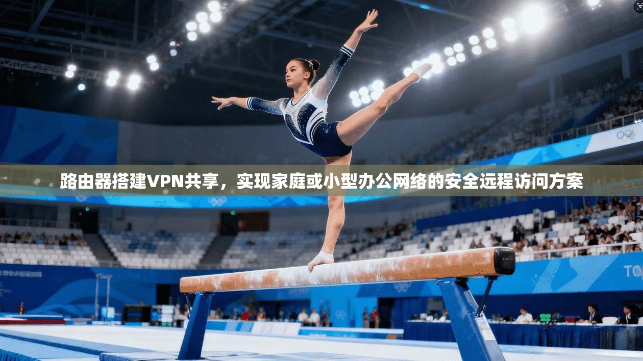 路由器搭建VPN共享，实现家庭或小型办公网络的安全远程访问方案