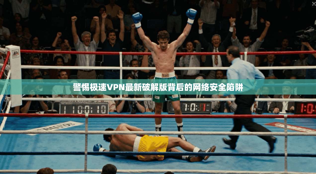 警惕极速VPN最新破解版背后的网络安全陷阱 警惕极速VPN最新破解版背后的网络安全陷阱
