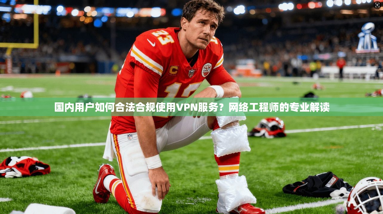 国内用户如何合法合规使用VPN服务？网络工程师的专业解读