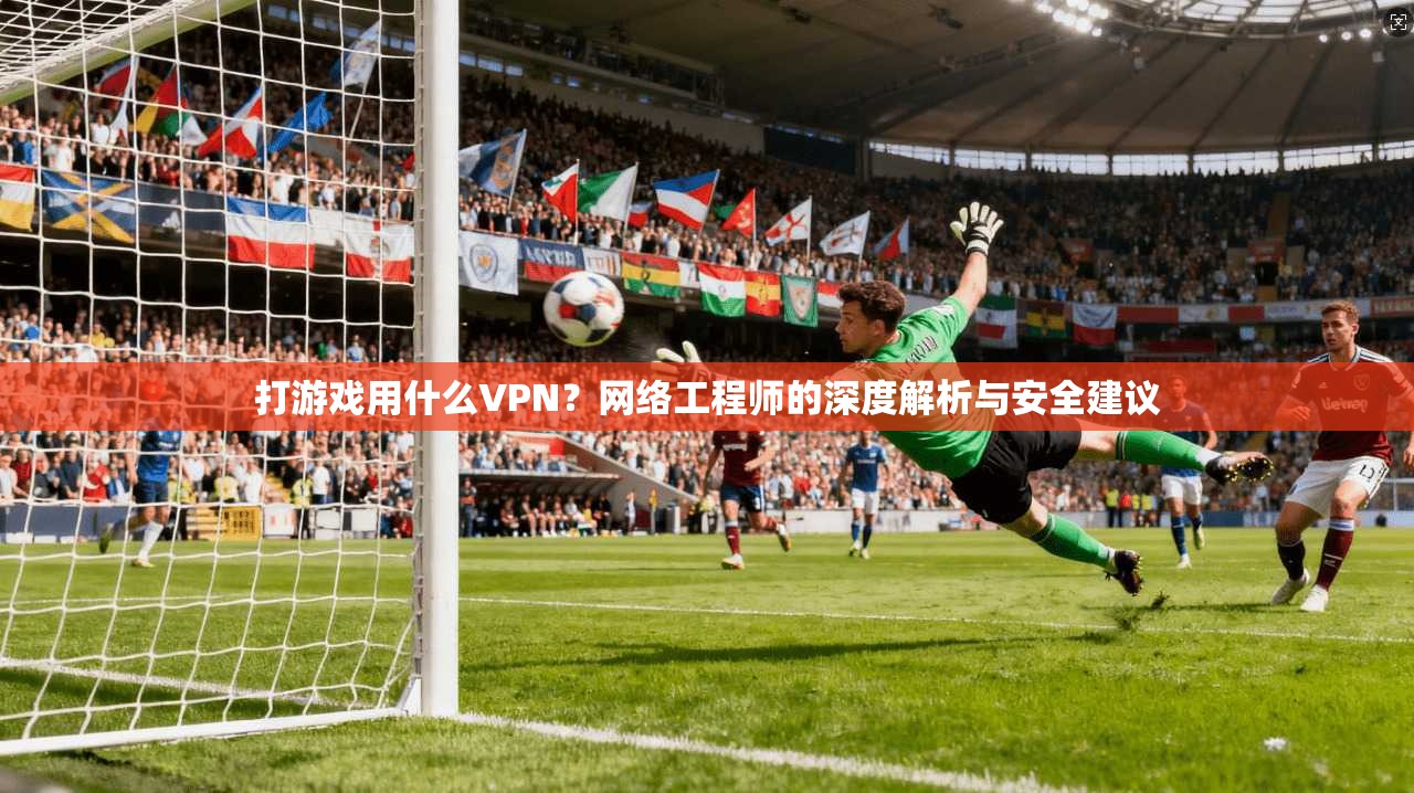 打游戏用什么VPN？网络工程师的深度解析与安全建议