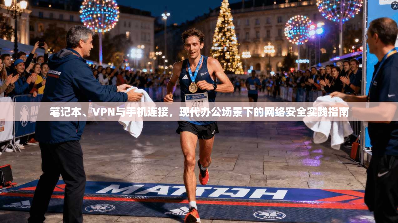 笔记本、VPN与手机连接，现代办公场景下的网络安全实践指南