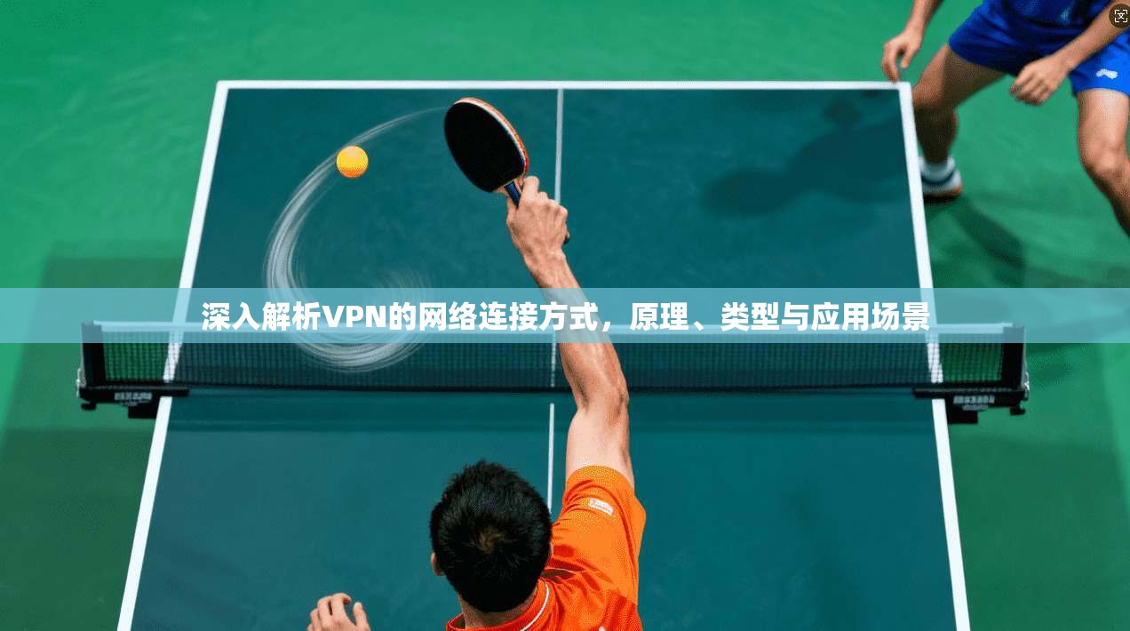 深入解析VPN的网络连接方式,原理、类型与应用场景 深入解析VPN的网络连接方式,原理、类型与应用场景