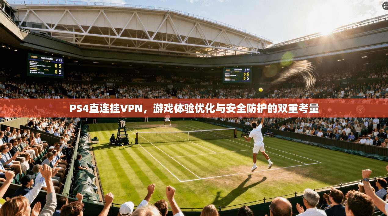 PS4直连挂VPN,游戏体验优化与安全防护的双重考量 PS4直连挂VPN,游戏体验优化与安全防护的双重考量