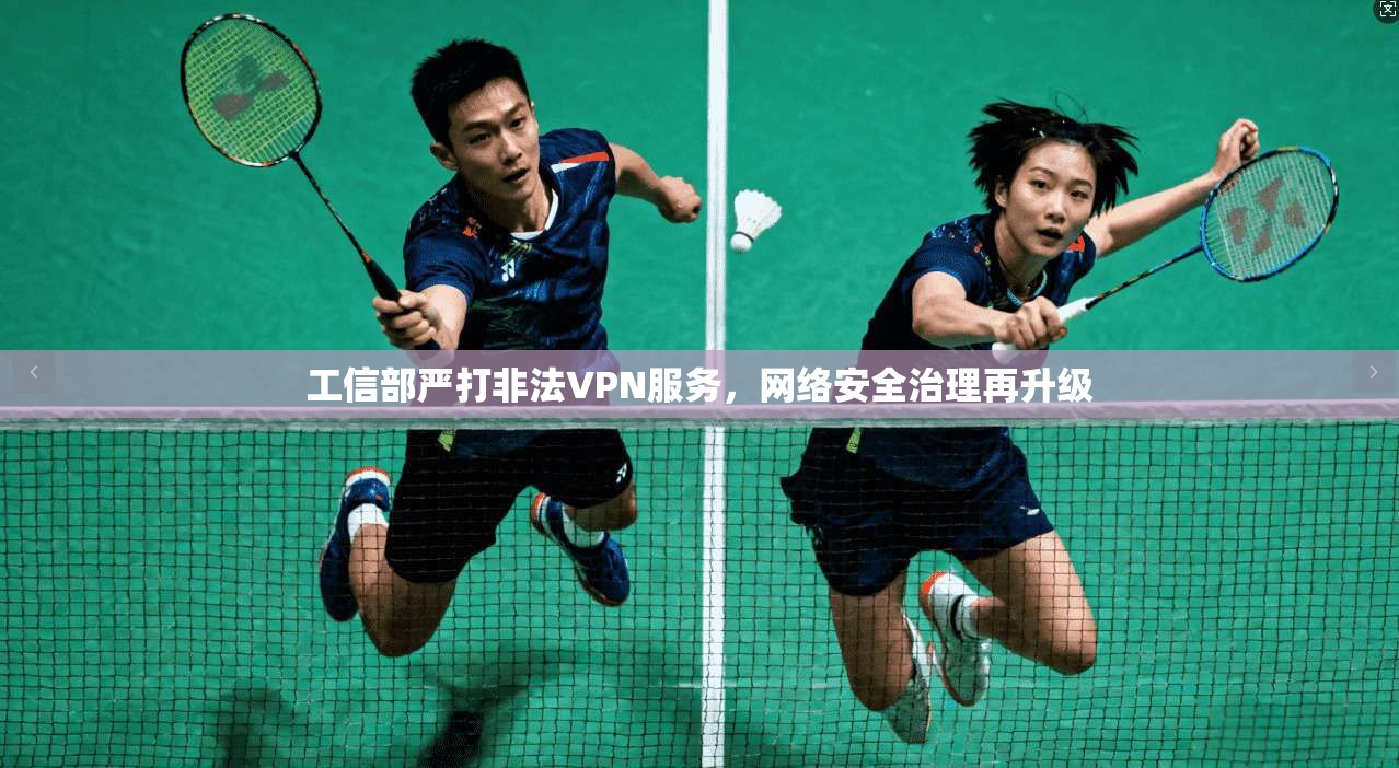 工信部严打非法VPN服务,网络安全治理再升级 工信部严打非法VPN服务,网络安全治理再升级