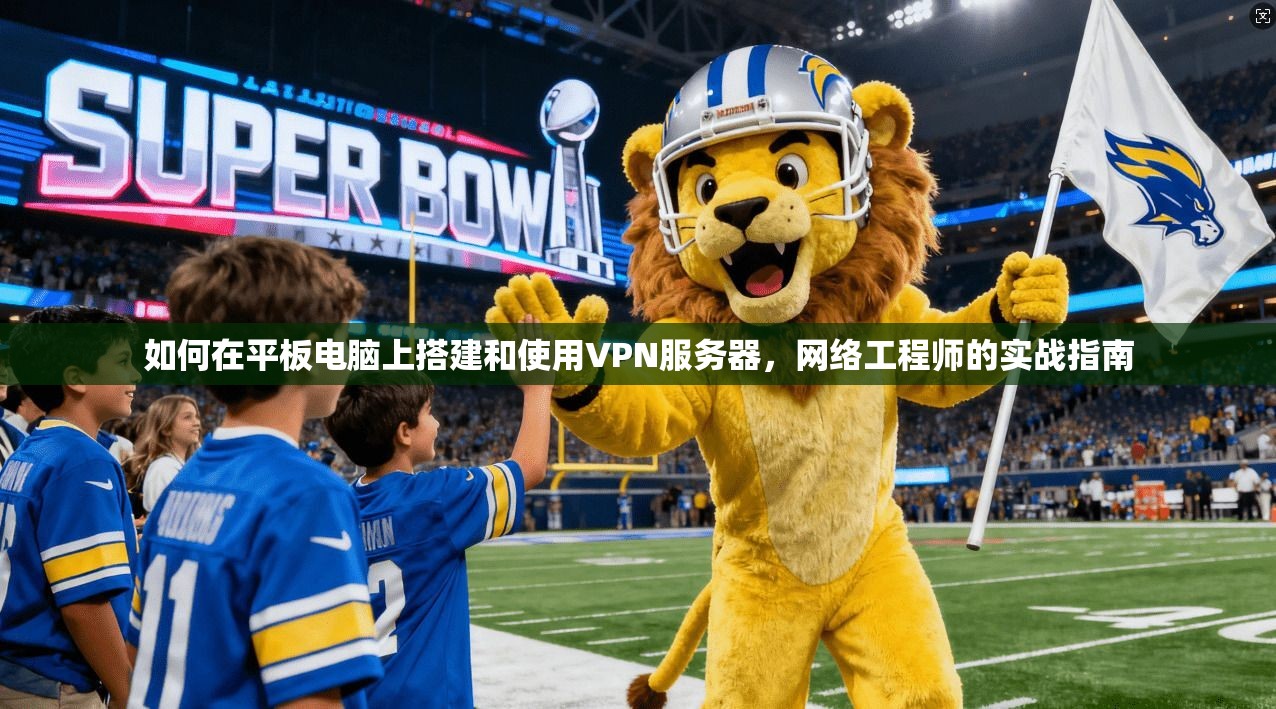 如何在平板电脑上搭建和使用VPN服务器，网络工程师的实战指南