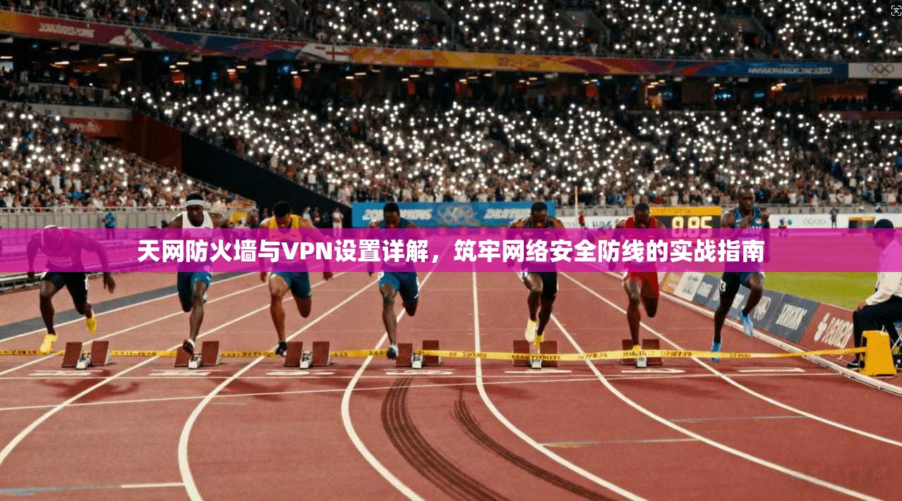 天网防火墙与VPN设置详解，筑牢网络安全防线的实战指南