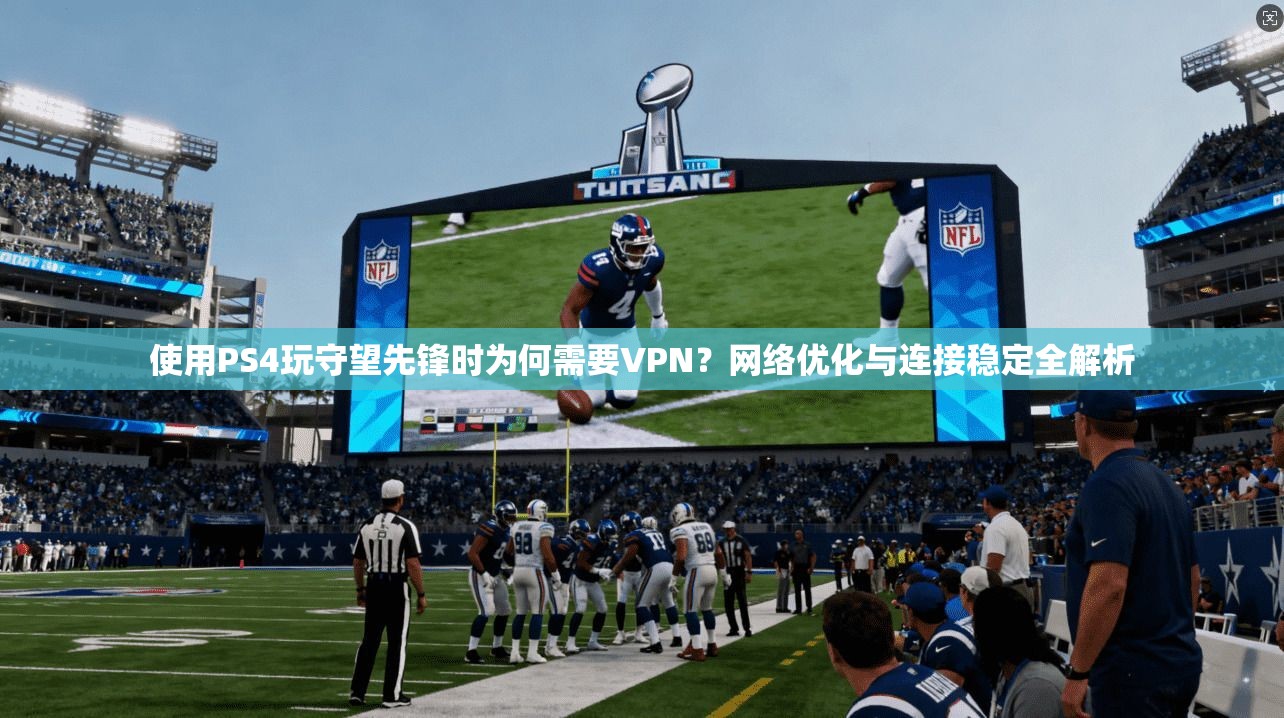 使用PS4玩守望先锋时为何需要VPN？网络优化与连接稳定全解析