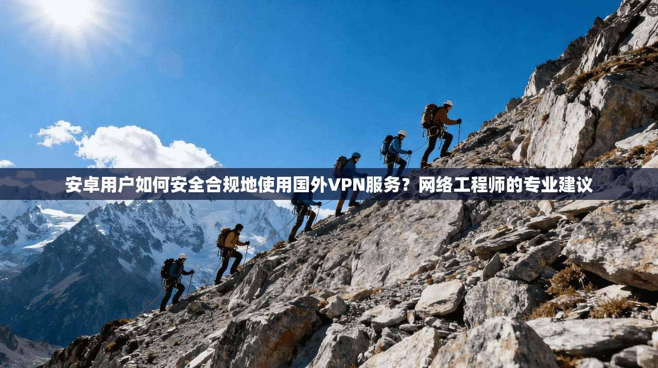 安卓用户如何安全合规地使用国外VPN服务？网络工程师的专业建议