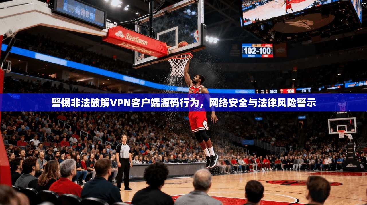 警惕非法破解VPN客户端源码行为，网络安全与法律风险警示