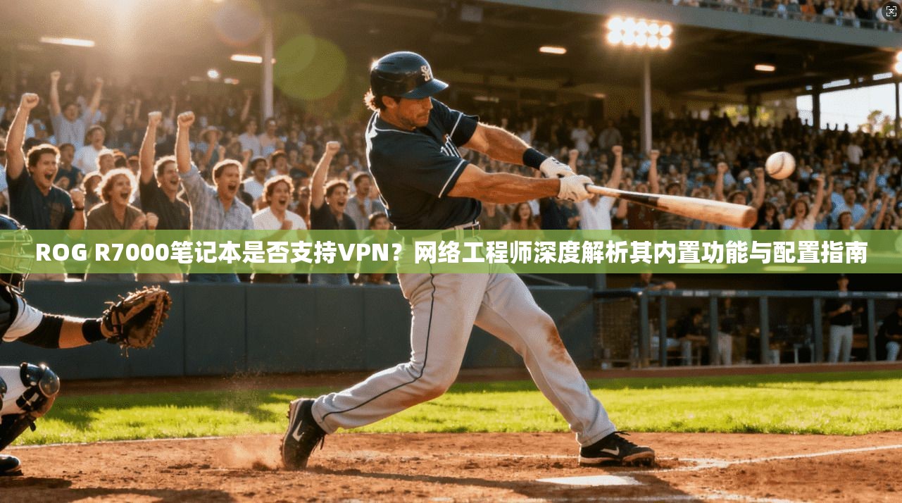 ROG R7000笔记本是否支持VPN？网络工程师深度解析其内置功能与配置指南