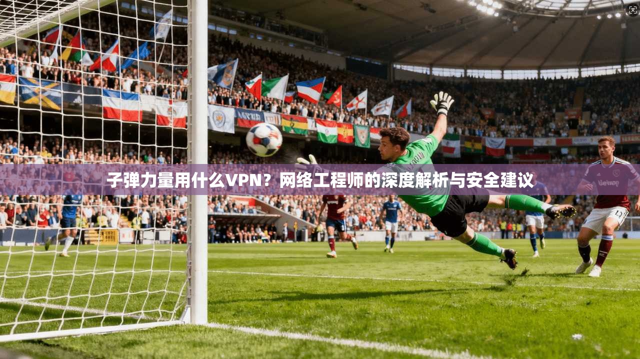 子弹力量用什么VPN?网络工程师的深度解析与安全建议