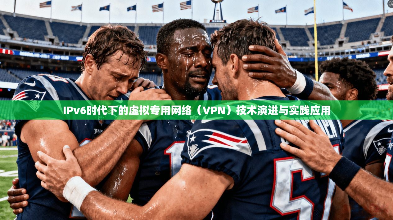 IPv6时代下的虚拟专用网络（VPN）技术演进与实践应用