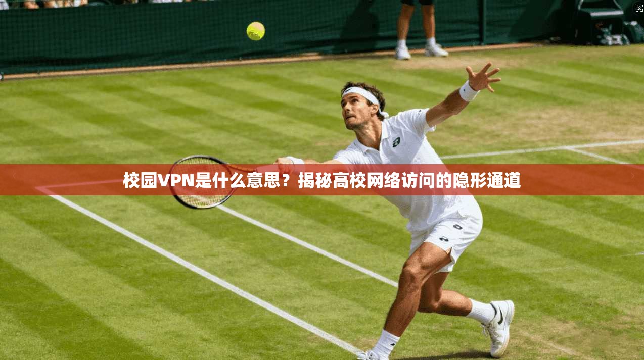 校园VPN是什么意思?揭秘高校网络访问的隐形通道 校园VPN是什么意思?揭秘高校网络访问的隐形通道