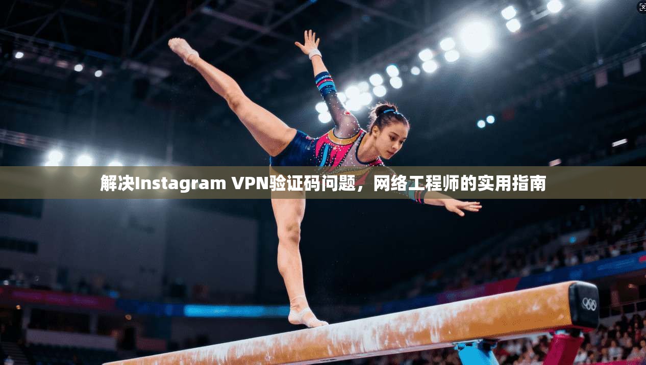 解决Instagram VPN验证码问题，网络工程师的实用指南