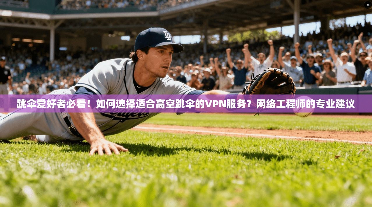 跳伞爱好者必看!如何选择适合高空跳伞的VPN服务?网络工程师的专业建议