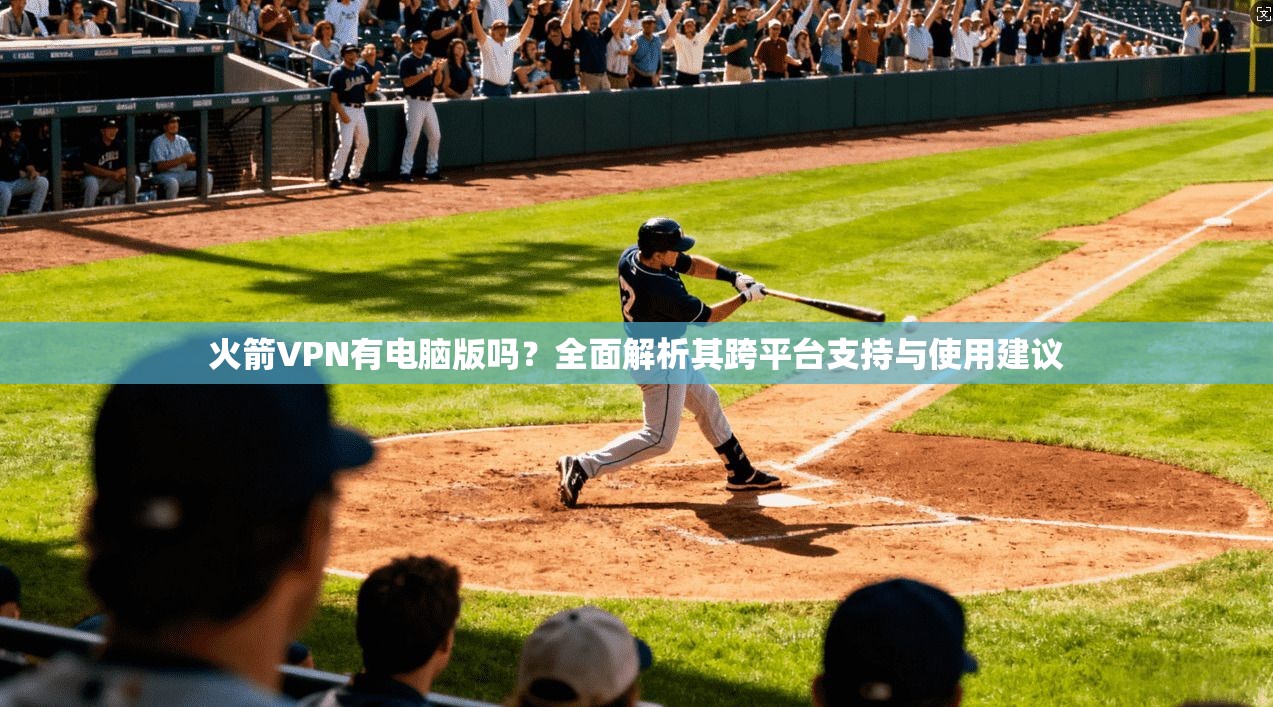 火箭VPN有电脑版吗?全面解析其跨平台支持与使用建议