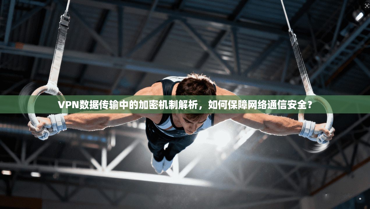 VPN数据传输中的加密机制解析，如何保障网络通信安全？