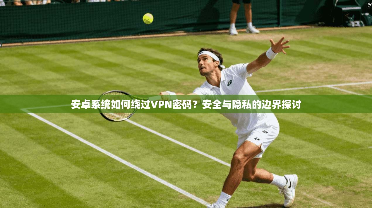 安卓系统如何绕过VPN密码？安全与隐私的边界探讨