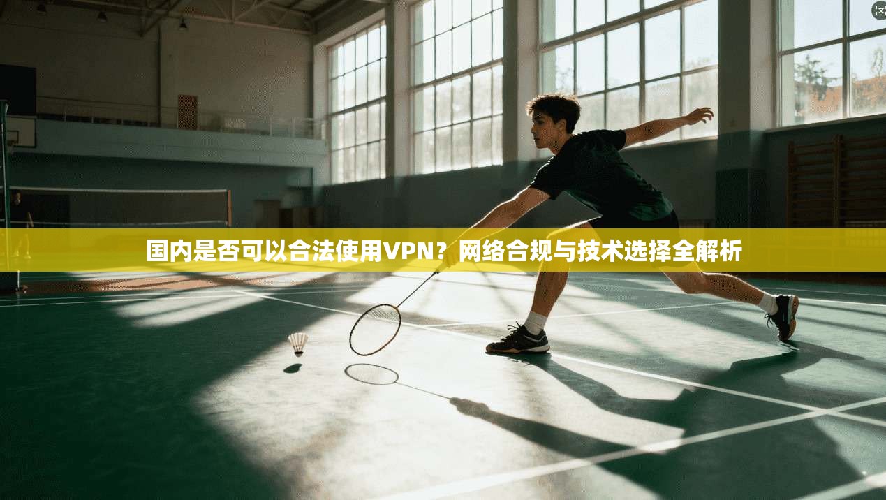 国内是否可以合法使用VPN？网络合规与技术选择全解析