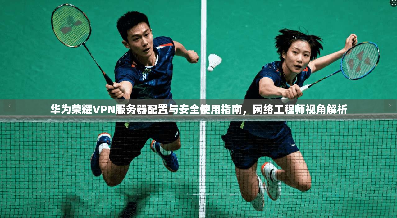 华为荣耀VPN服务器配置与安全使用指南，网络工程师视角解析