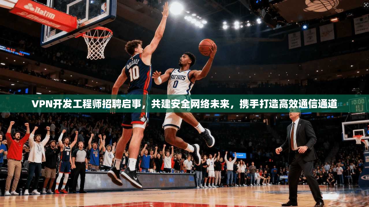 VPN开发工程师招聘启事，共建安全网络未来，携手打造高效通信通道