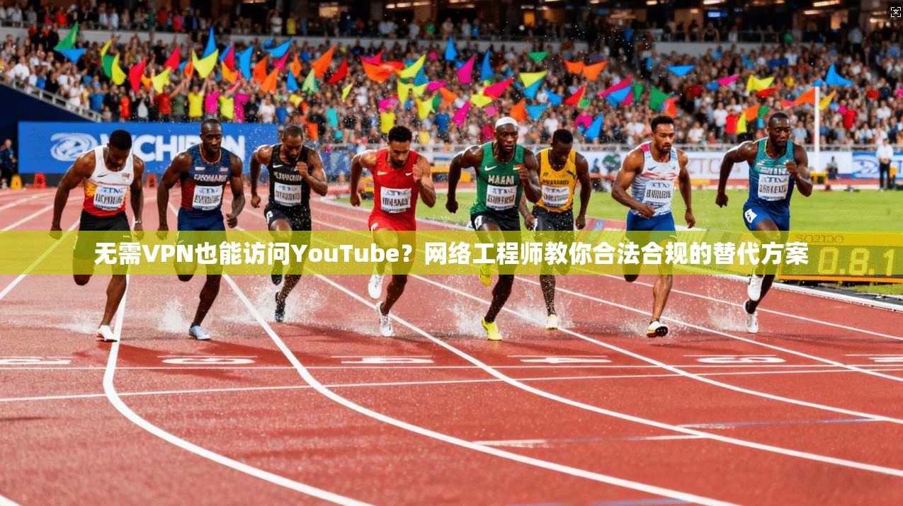 无需VPN也能访问YouTube？网络工程师教你合法合规的替代方案