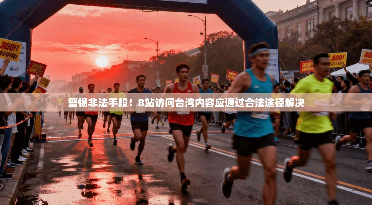 警惕非法手段!B站访问台湾内容应通过合法途径解决 警惕非法手段!B站访问台湾内容应通过合法途径解决